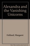 Alexandra and the Vanishing Unicorns - Margaret Holland