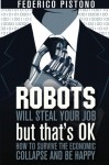 Robots Will Steal Your Job, But That's OK: how to survive the economic collapse and be happy: 1 - Federico Pistono