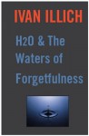 H20 and the Waters of Forgetfulness (Open Forum) - Ivan Illich