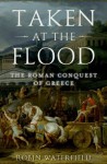 Taken at the Flood: The Roman Conquest of Greece (Ancient Warfare and Civilization) - Robin Waterfield