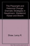 Playwright and Historical Change: Dramatic Strategies in Brecht, Hauptmann, Kaiser and Wedekind - Leroy R. Shaw