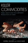 Killer Commodities: Public Health and the Corporate Production of Harm - Merrill Singer, Singer/Baer (Eds), Hans Baer