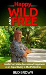 Happy, Wild and Free: Insider secrets to success and happiness as an expat living in the Philippines - Bud Brown