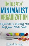 Minimalist Organization - Secrets to Organize and Keep Your House Clean, De-Stress And Simplify Your Life (Minimalist Lifestyle, Cleaning and Organizing, ... Minimalist Living, Minimalist Living) - Lisa Johnson