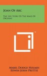 Joan of Arc: The Life Story of the Maid of Orleans - Mabel Dodge Holmes, Edwin John Prittie, Edward P. Cheyney