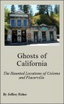 Ghosts of California: The Haunted Locations of Coloma and Placerville - Jeffrey Fisher