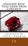 Another Rose That Grew from Concrete: Inspired by Tupac Shakur - J.A.