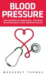 Blood Pressure: Natural Solution for Hypertension - 10 Amazing Natural Remedies to Lower High Blood Pressure! (High Blood Pressure, Blood Pressure, Hypertension) - Margaret Thomas