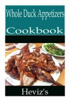 Whole Duck Appetizers 101: Delicious, Nutritious, Low Budget, Mouth Watering Whole Duck Appetizers Recipes Cookbook - Heviz's