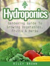 Hydroponics: The Hydroponics Gardening Guide To Growing Your Own Vegetables, Fruits and Herbs - Riley Brown