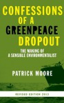 Confessions of a Greenpeace Dropout: The Making of a Sensible Environmentalist - Patrick Moore