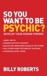 So You Want to Be Psychic?: Develop Your Hidden Powers - Billy Roberts