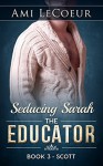 Seducing Sarah - Book 3 - The Educator: Scott - Ami LeCoeur