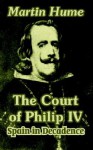 The Court of Philip IV: Spain in Decadence - Martin Hume