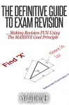 The Definitive Guide To Exam Revision: ... Making Revision FUN Using The MASSIVE Goal Principle - David Hyner