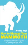 How to Manage Your Mammoth: The Procrastinator's Guide to Getting Things Done and Bringing Ambitions to Life. Wendy Jago - Wendy Jago