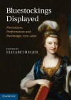 Bluestockings Displayed: Portraiture, Performance and Patronage, 1730 1830 - Elizabeth Eger