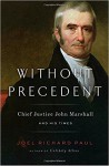 Without Precedent: Chief Justice John Marshall and His Times - Joel Richard Paul