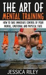 The Art of Mental Training: How to take Immediate Control of Your Mental, Emotional and Physical State - Jessica Riley