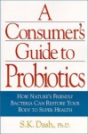 A Consumer's Guide to Probiotics: How Nature's Friendly Bacteria Can Restore Your Body to Super Health - S.K. Dash, N.D. Joiner-Bey