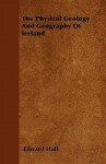 The Physical Geology and Geography of Ireland - Edward Hull