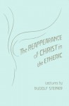 The reappearance of Christ in the etheric: Selected lectures from the work of Rudolf Steiner - Rudolf Steiner