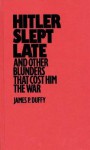 Hitler Slept Late and Other Blunders That Cost Him the War - James P. Duffy