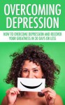 Overcoming Depression - How To Overcome Depression And Recover Your Greatness In 30 Days Or Less (Overcoming Depression, How To Overcome Depression) - William D. Edwards