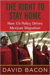 The Right to Stay Home: Ending Forced Migration and the Criminalization of Immigrants - David Bacon