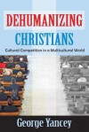 Dehumanizing Christians: Cultural Competition in a Multicultural World - George Yancey