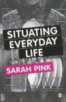 Situating Everyday Life: Practices and Places - Sarah Pink