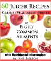 Juicer Recipes: Juicing Recipes Book to Treat Common Health Ailments. 60 Juices for Detox, Immune, Cleanse, Weight Loss and More - Jane Burton