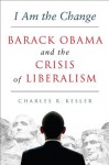 I Am the Change: Barack Obama and the Crisis of Liberalism - Charles R. Kesler