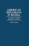 American Diplomats in Russia: Case Studies in Orphan Diplomacy, 1916-1919 - William Thomas Allison