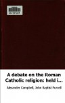 A debate on the Roman Catholic religion: held in the Sycamore-Street Meeti - John Baptist Purcell Alexander Campbell