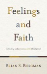 Feelings and Faith: Cultivating Godly Emotions in the Christian Life - Brian S. Borgman