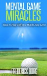 Mental Game Miracles - How to Play Golf on a Whole New Level (Golf psychology) - Frederick Borg