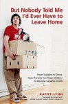 But Nobody Told Me I'd Ever Have to Leave Home: From Toddlers to Teens: How Parents Can Raise Children to Become Capable Adults - Kathy Lynn