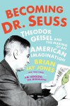 Becoming Dr. Seuss Theodor Geisel and the Making of an American Imagination - Brian Jay Jones