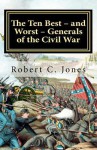 The Ten Best - And Worst - Generals of the Civil War - Robert C. Jones