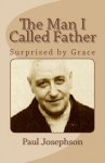 The Man I Called Father: Surprised by Grace - Paul R Josephson