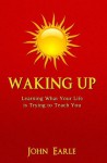 Waking Up, Learning What Your Life is Trying to Teach You - John Earle