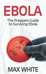 Ebola: The Preppers Guide to Surviving Ebola (Ebola, Ebola Virus, Ebola Survival Guide) - Max White