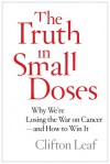 The Truth in Small Doses: Why We're Losing the War on Cancer-and How to Win It - Clifton Leaf