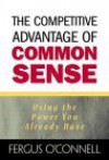 The Competitive Advantage of Common Sense: Using the Power You Already Have - Fergus O'Connell