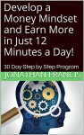 Develop a Money Mindset and Earn More in Just 12 Minutes a Day!: 30 Day Step by Step Program - Jonathan Francis