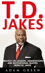 T.D. Jakes: Greatest Life Lessons, Observations And Motivational Quotes From T.D. Jakes (Destiny, Instinct, Let It Go) - Adam Green