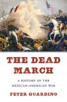 The Dead March: A History of the Mexican-American War - Peter Guardino