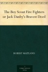 The Boy Scout Fire Fighters or Jack Danby's Bravest Deed - Robert Maitland