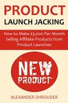 PRODUCT LAUNCH JACKING: How to Make $3,000 Per Month Selling Affiliate Products from Product Launches - Alexander Shrouder